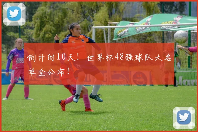倒计时10天！世界杯48强球队大名单全公布！