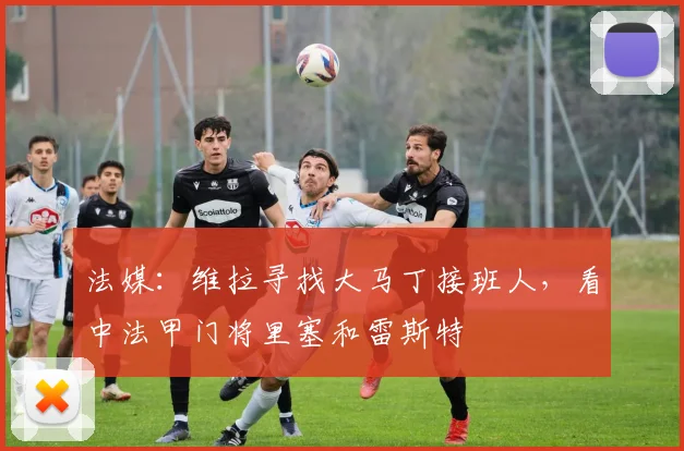 法媒：维拉寻找大马丁接班人，看中法甲门将里塞和雷斯特