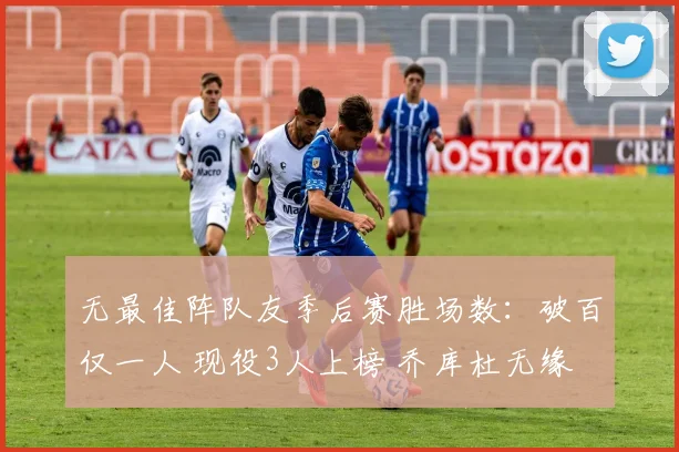 无最佳阵队友季后赛胜场数：破百仅一人 现役3人上榜 乔库杜无缘